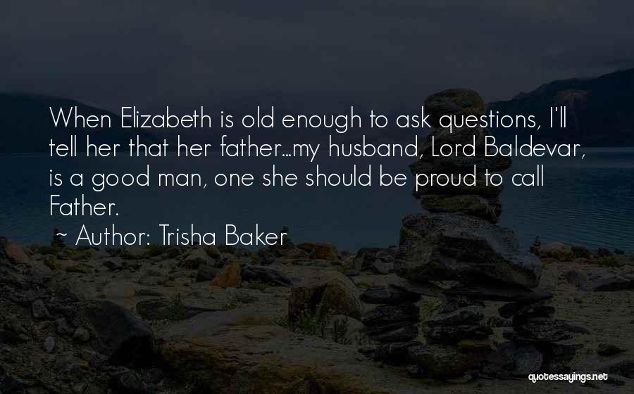 Trisha Baker Quotes: When Elizabeth Is Old Enough To Ask Questions, I'll Tell Her That Her Father...my Husband, Lord Baldevar, Is A Good