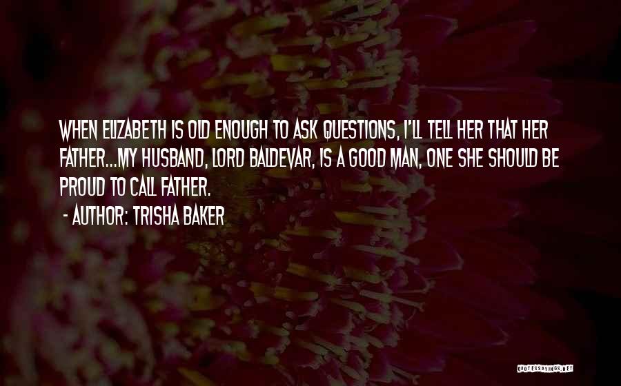 Trisha Baker Quotes: When Elizabeth Is Old Enough To Ask Questions, I'll Tell Her That Her Father...my Husband, Lord Baldevar, Is A Good