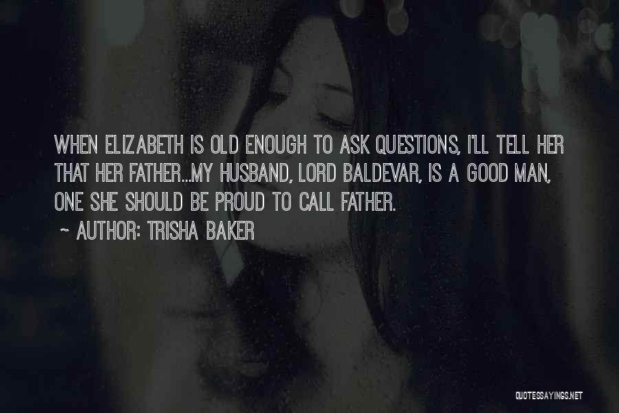 Trisha Baker Quotes: When Elizabeth Is Old Enough To Ask Questions, I'll Tell Her That Her Father...my Husband, Lord Baldevar, Is A Good