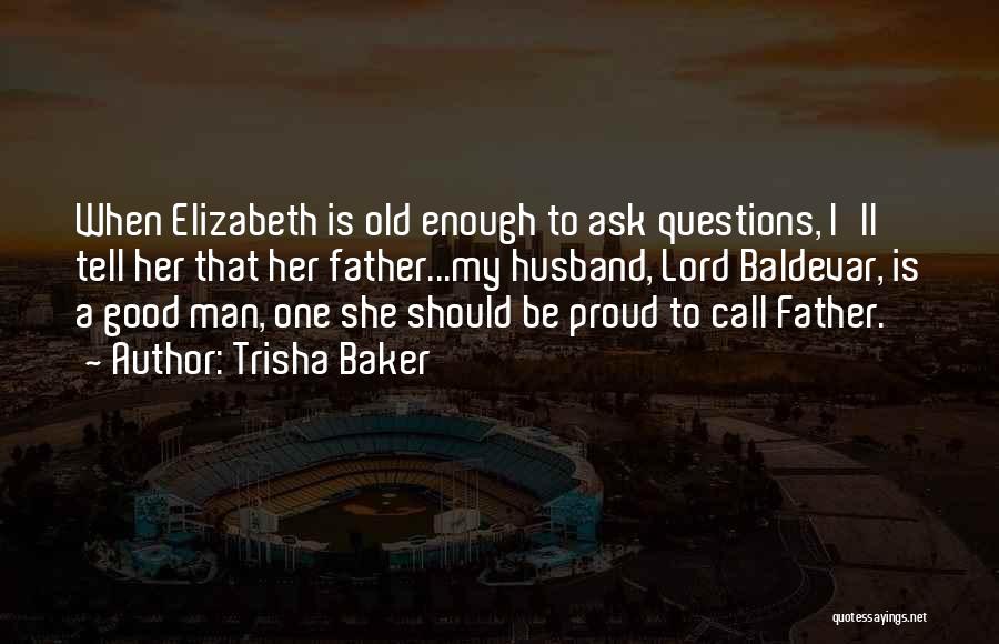 Trisha Baker Quotes: When Elizabeth Is Old Enough To Ask Questions, I'll Tell Her That Her Father...my Husband, Lord Baldevar, Is A Good