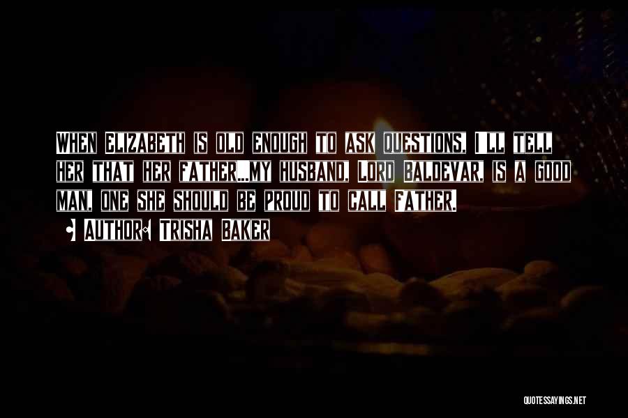 Trisha Baker Quotes: When Elizabeth Is Old Enough To Ask Questions, I'll Tell Her That Her Father...my Husband, Lord Baldevar, Is A Good