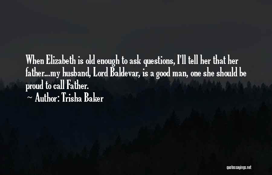 Trisha Baker Quotes: When Elizabeth Is Old Enough To Ask Questions, I'll Tell Her That Her Father...my Husband, Lord Baldevar, Is A Good