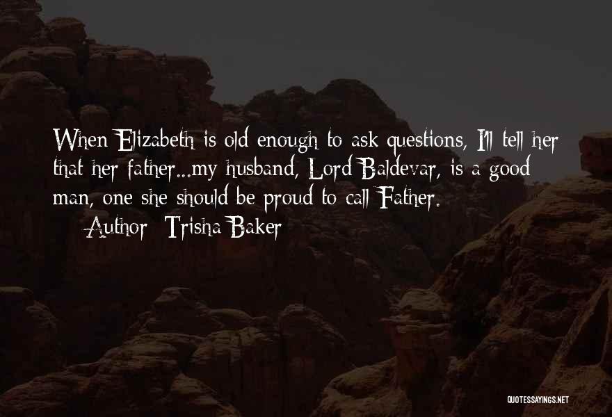 Trisha Baker Quotes: When Elizabeth Is Old Enough To Ask Questions, I'll Tell Her That Her Father...my Husband, Lord Baldevar, Is A Good