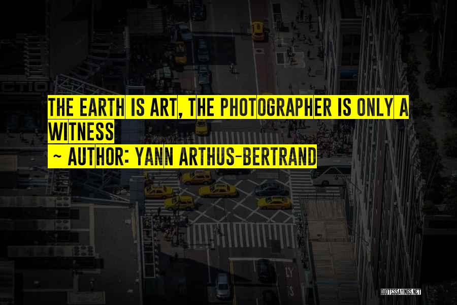 Yann Arthus-Bertrand Quotes: The Earth Is Art, The Photographer Is Only A Witness