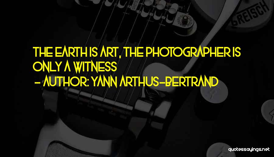 Yann Arthus-Bertrand Quotes: The Earth Is Art, The Photographer Is Only A Witness