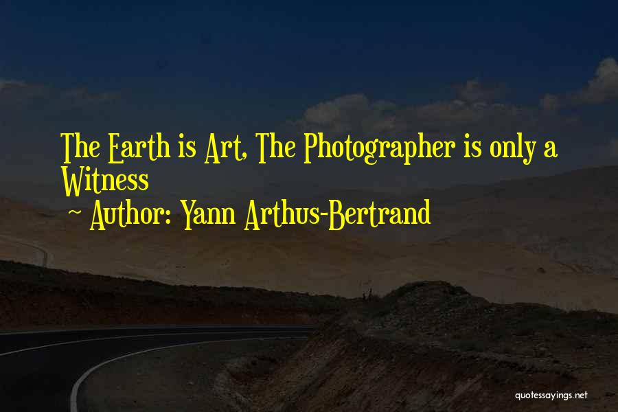 Yann Arthus-Bertrand Quotes: The Earth Is Art, The Photographer Is Only A Witness