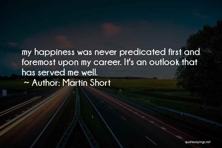 Martin Short Quotes: My Happiness Was Never Predicated First And Foremost Upon My Career. It's An Outlook That Has Served Me Well.