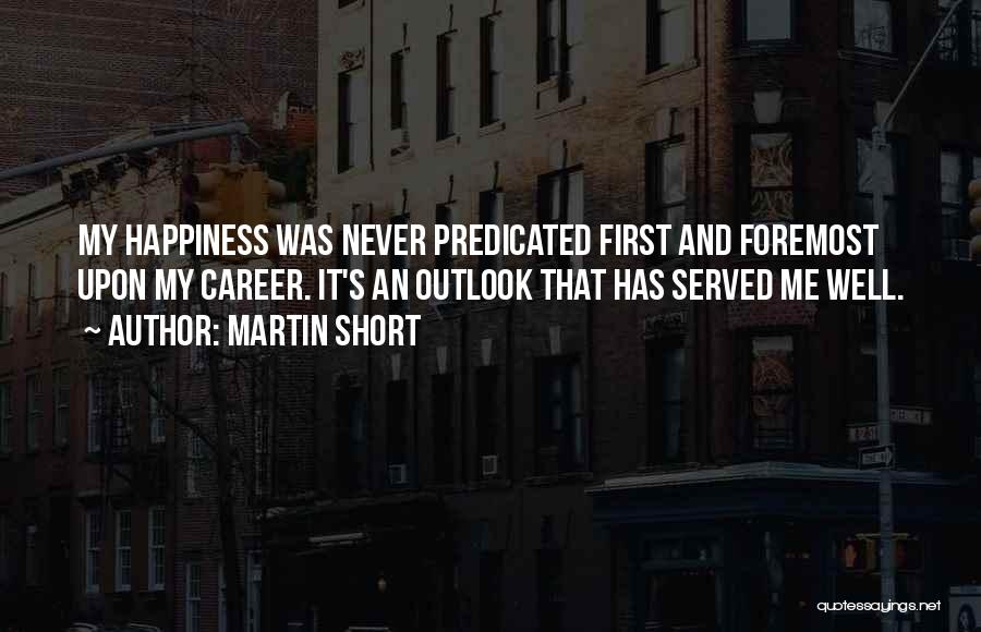 Martin Short Quotes: My Happiness Was Never Predicated First And Foremost Upon My Career. It's An Outlook That Has Served Me Well.