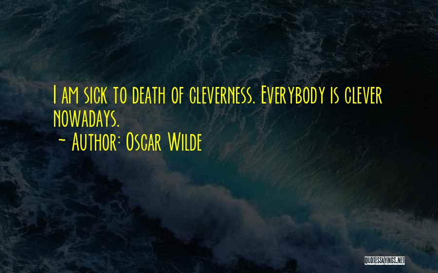 Oscar Wilde Quotes: I Am Sick To Death Of Cleverness. Everybody Is Clever Nowadays.