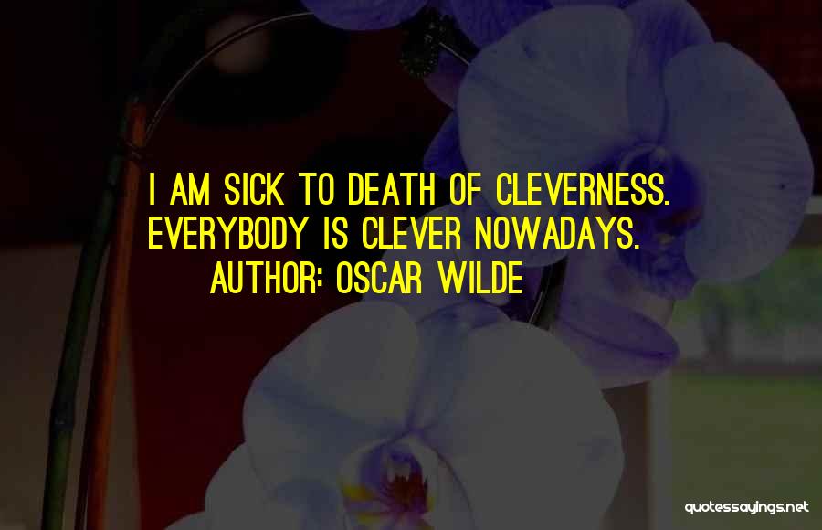 Oscar Wilde Quotes: I Am Sick To Death Of Cleverness. Everybody Is Clever Nowadays.