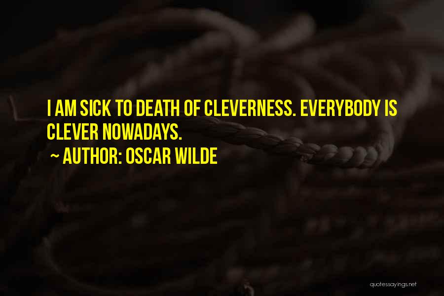 Oscar Wilde Quotes: I Am Sick To Death Of Cleverness. Everybody Is Clever Nowadays.