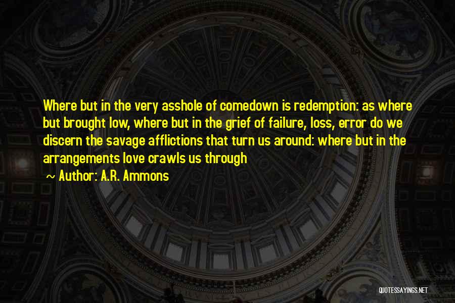 A.R. Ammons Quotes: Where But In The Very Asshole Of Comedown Is Redemption: As Where But Brought Low, Where But In The Grief