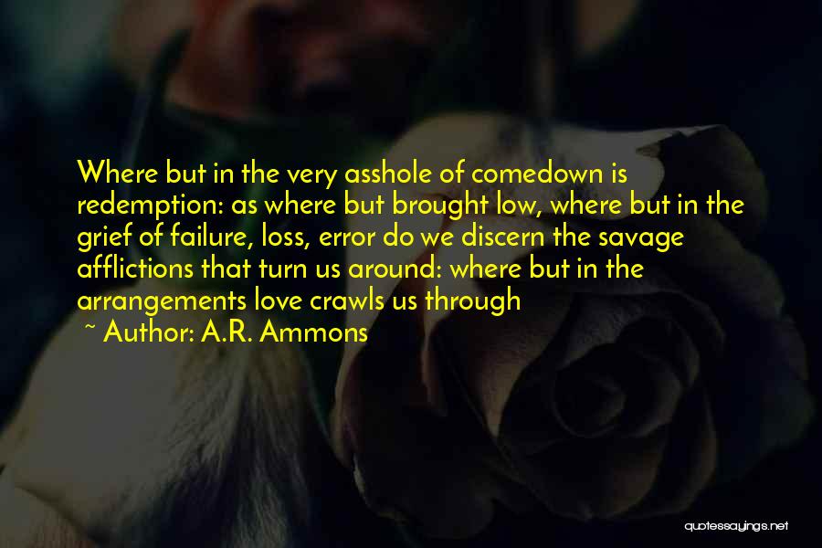 A.R. Ammons Quotes: Where But In The Very Asshole Of Comedown Is Redemption: As Where But Brought Low, Where But In The Grief