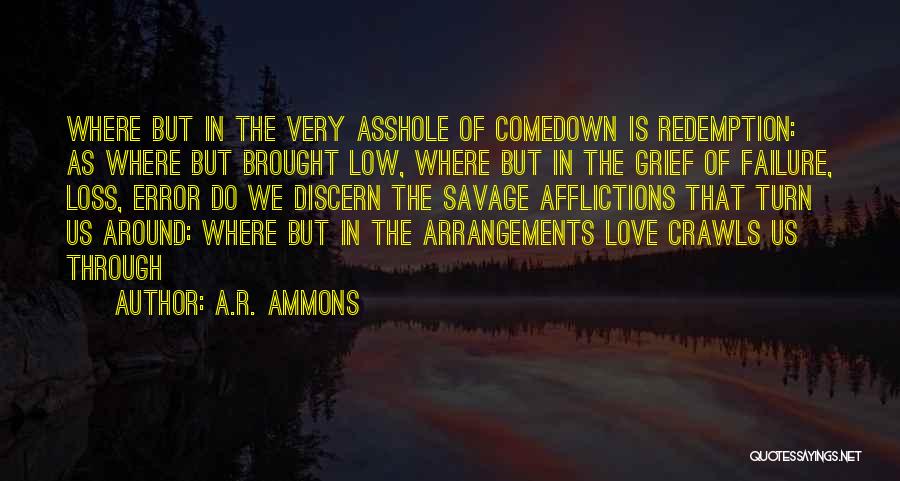 A.R. Ammons Quotes: Where But In The Very Asshole Of Comedown Is Redemption: As Where But Brought Low, Where But In The Grief