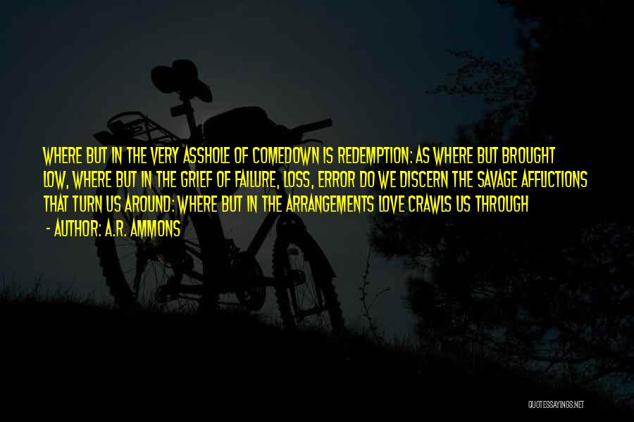 A.R. Ammons Quotes: Where But In The Very Asshole Of Comedown Is Redemption: As Where But Brought Low, Where But In The Grief