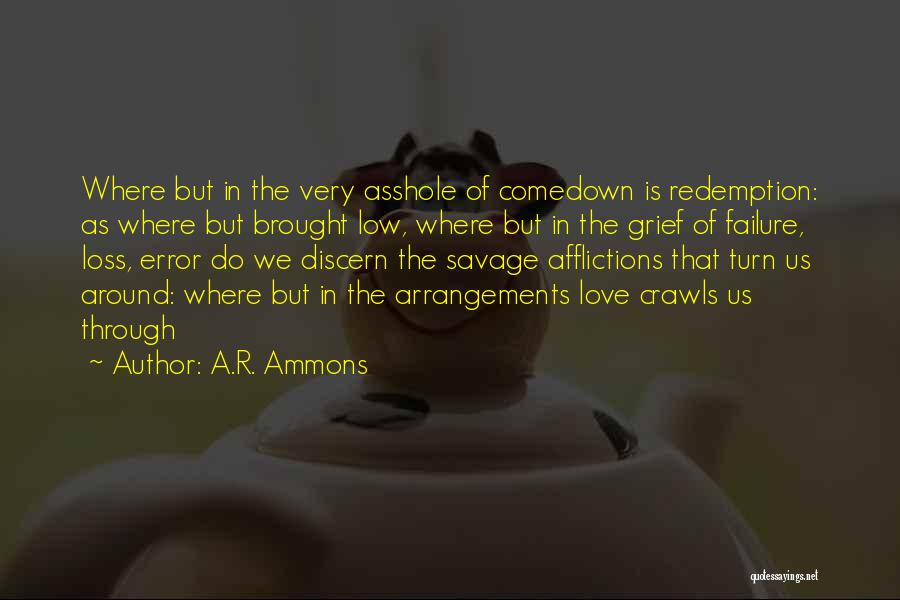 A.R. Ammons Quotes: Where But In The Very Asshole Of Comedown Is Redemption: As Where But Brought Low, Where But In The Grief