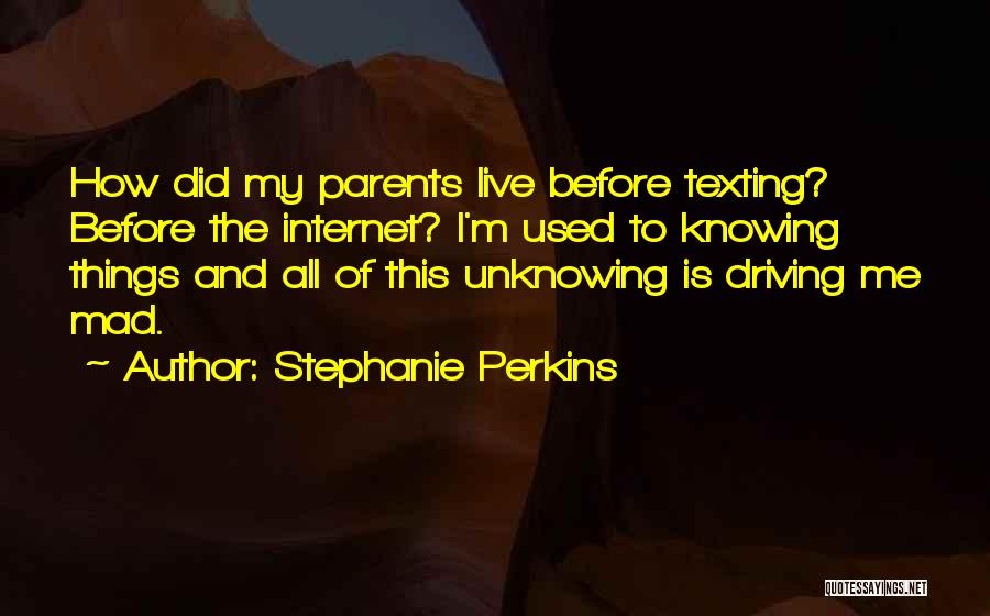 Stephanie Perkins Quotes: How Did My Parents Live Before Texting? Before The Internet? I'm Used To Knowing Things And All Of This Unknowing