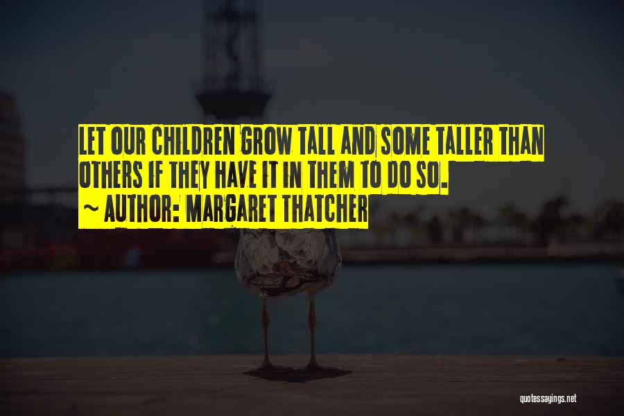 Margaret Thatcher Quotes: Let Our Children Grow Tall And Some Taller Than Others If They Have It In Them To Do So.