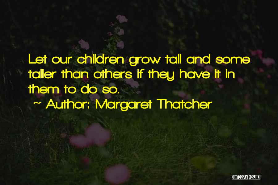 Margaret Thatcher Quotes: Let Our Children Grow Tall And Some Taller Than Others If They Have It In Them To Do So.