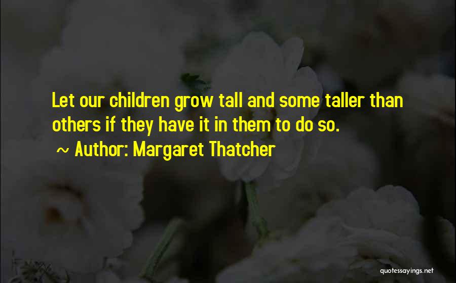 Margaret Thatcher Quotes: Let Our Children Grow Tall And Some Taller Than Others If They Have It In Them To Do So.