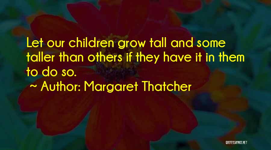 Margaret Thatcher Quotes: Let Our Children Grow Tall And Some Taller Than Others If They Have It In Them To Do So.