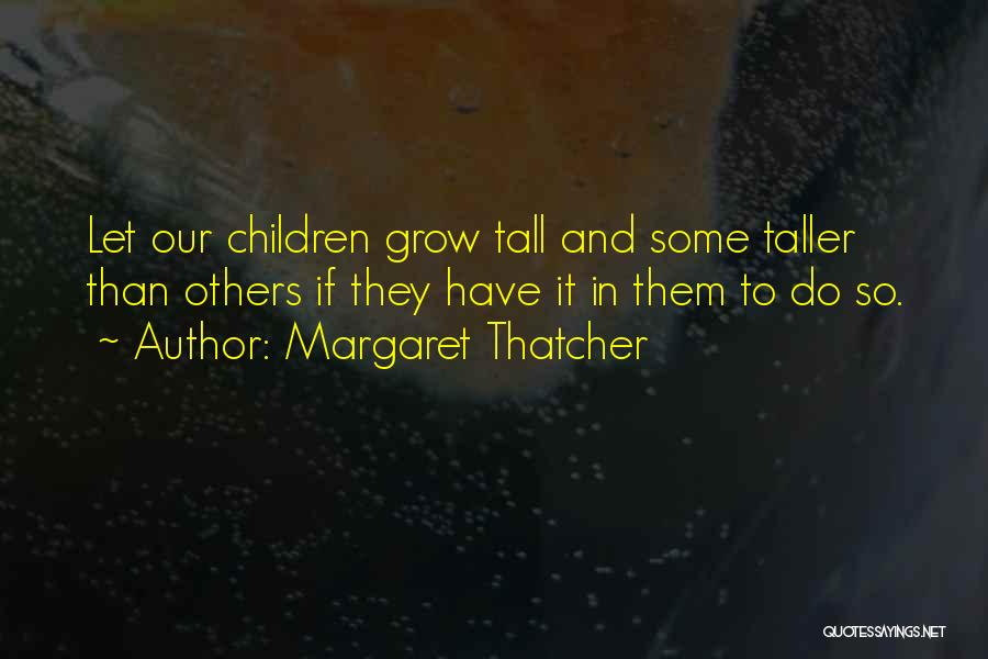 Margaret Thatcher Quotes: Let Our Children Grow Tall And Some Taller Than Others If They Have It In Them To Do So.