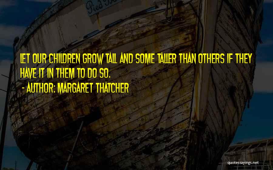 Margaret Thatcher Quotes: Let Our Children Grow Tall And Some Taller Than Others If They Have It In Them To Do So.
