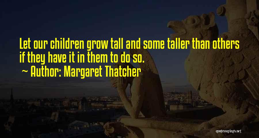 Margaret Thatcher Quotes: Let Our Children Grow Tall And Some Taller Than Others If They Have It In Them To Do So.