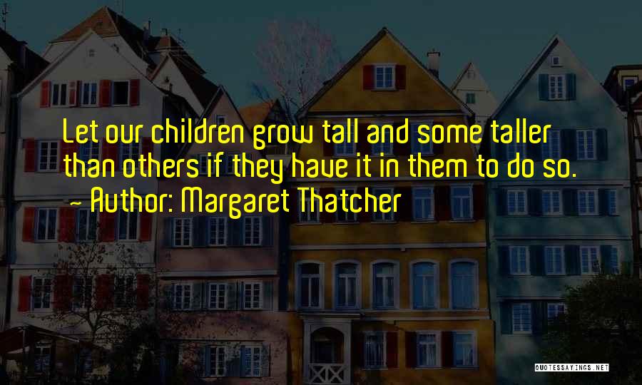Margaret Thatcher Quotes: Let Our Children Grow Tall And Some Taller Than Others If They Have It In Them To Do So.