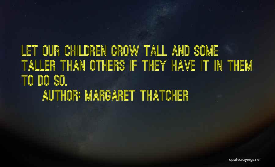 Margaret Thatcher Quotes: Let Our Children Grow Tall And Some Taller Than Others If They Have It In Them To Do So.