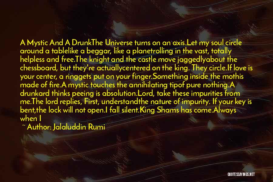 Jalaluddin Rumi Quotes: A Mystic And A Drunkthe Universe Turns On An Axis.let My Soul Circle Around A Tablelike A Beggar, Like A