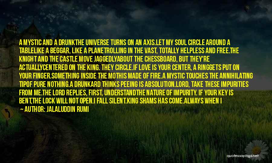 Jalaluddin Rumi Quotes: A Mystic And A Drunkthe Universe Turns On An Axis.let My Soul Circle Around A Tablelike A Beggar, Like A