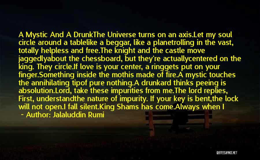 Jalaluddin Rumi Quotes: A Mystic And A Drunkthe Universe Turns On An Axis.let My Soul Circle Around A Tablelike A Beggar, Like A