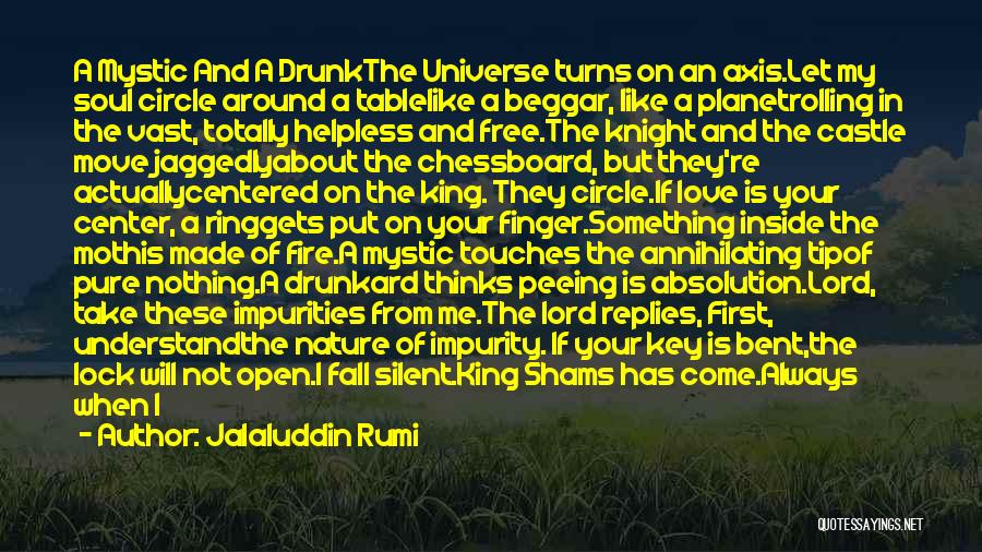 Jalaluddin Rumi Quotes: A Mystic And A Drunkthe Universe Turns On An Axis.let My Soul Circle Around A Tablelike A Beggar, Like A