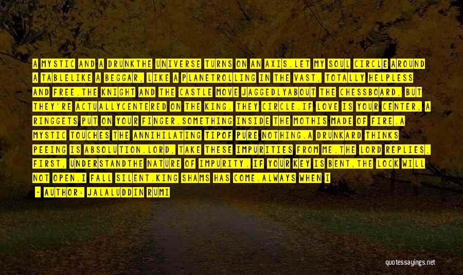 Jalaluddin Rumi Quotes: A Mystic And A Drunkthe Universe Turns On An Axis.let My Soul Circle Around A Tablelike A Beggar, Like A