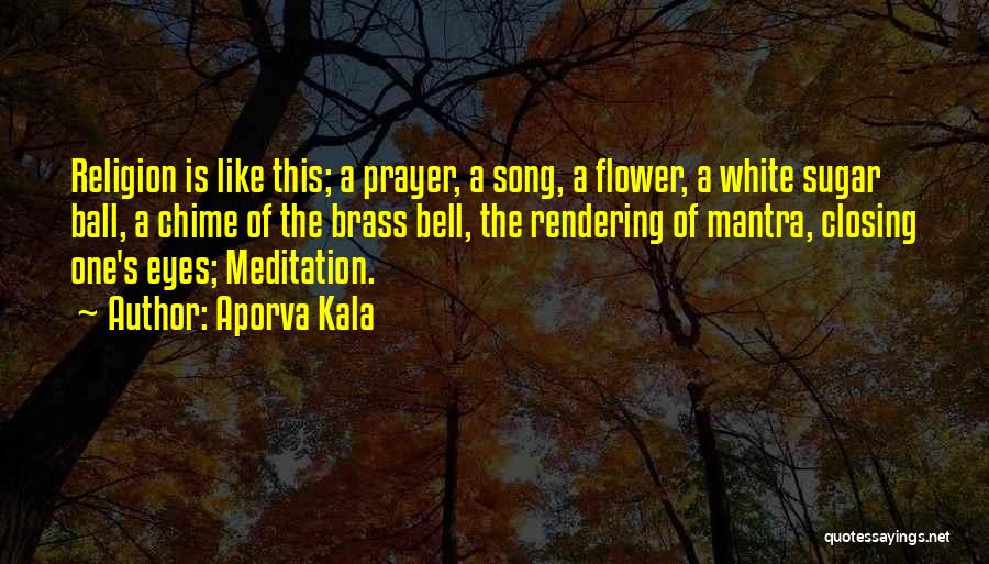 Aporva Kala Quotes: Religion Is Like This; A Prayer, A Song, A Flower, A White Sugar Ball, A Chime Of The Brass Bell,