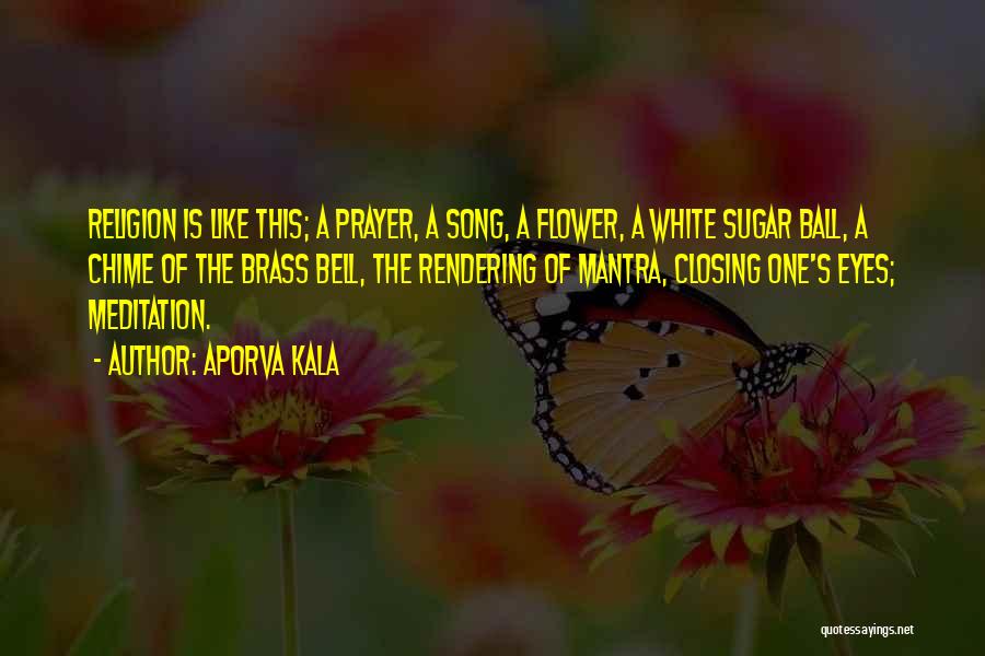 Aporva Kala Quotes: Religion Is Like This; A Prayer, A Song, A Flower, A White Sugar Ball, A Chime Of The Brass Bell,