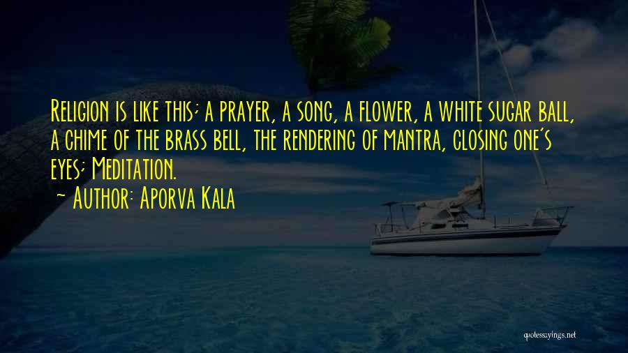 Aporva Kala Quotes: Religion Is Like This; A Prayer, A Song, A Flower, A White Sugar Ball, A Chime Of The Brass Bell,