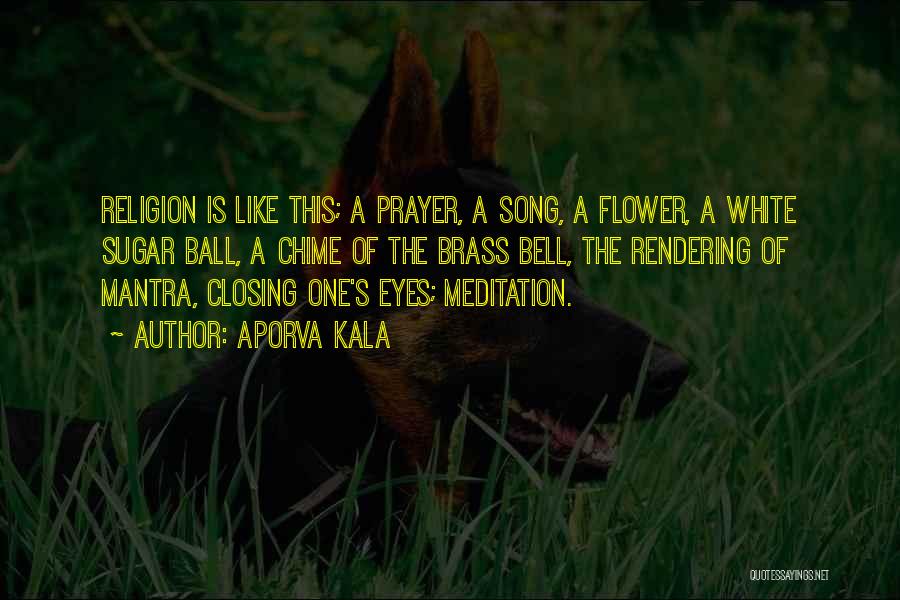 Aporva Kala Quotes: Religion Is Like This; A Prayer, A Song, A Flower, A White Sugar Ball, A Chime Of The Brass Bell,