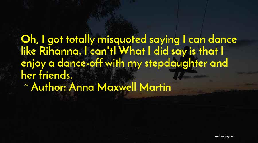 Anna Maxwell Martin Quotes: Oh, I Got Totally Misquoted Saying I Can Dance Like Rihanna. I Can't! What I Did Say Is That I