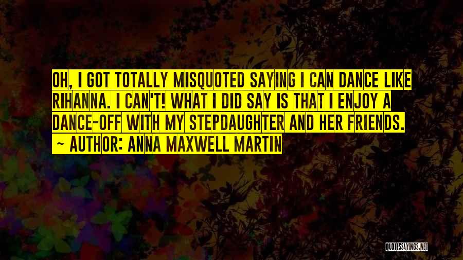 Anna Maxwell Martin Quotes: Oh, I Got Totally Misquoted Saying I Can Dance Like Rihanna. I Can't! What I Did Say Is That I