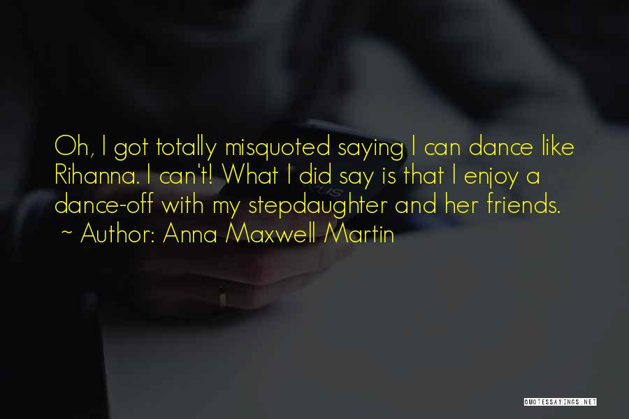 Anna Maxwell Martin Quotes: Oh, I Got Totally Misquoted Saying I Can Dance Like Rihanna. I Can't! What I Did Say Is That I