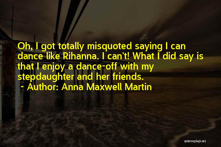 Anna Maxwell Martin Quotes: Oh, I Got Totally Misquoted Saying I Can Dance Like Rihanna. I Can't! What I Did Say Is That I