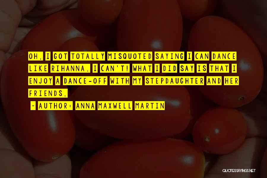 Anna Maxwell Martin Quotes: Oh, I Got Totally Misquoted Saying I Can Dance Like Rihanna. I Can't! What I Did Say Is That I