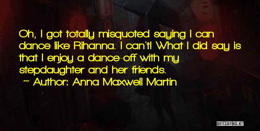 Anna Maxwell Martin Quotes: Oh, I Got Totally Misquoted Saying I Can Dance Like Rihanna. I Can't! What I Did Say Is That I