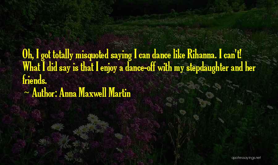 Anna Maxwell Martin Quotes: Oh, I Got Totally Misquoted Saying I Can Dance Like Rihanna. I Can't! What I Did Say Is That I