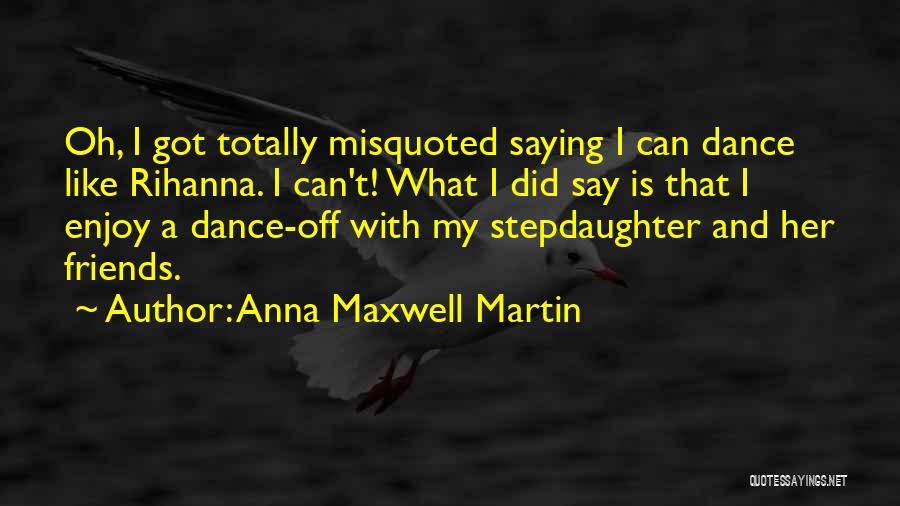 Anna Maxwell Martin Quotes: Oh, I Got Totally Misquoted Saying I Can Dance Like Rihanna. I Can't! What I Did Say Is That I