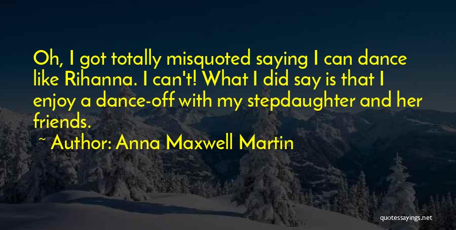 Anna Maxwell Martin Quotes: Oh, I Got Totally Misquoted Saying I Can Dance Like Rihanna. I Can't! What I Did Say Is That I