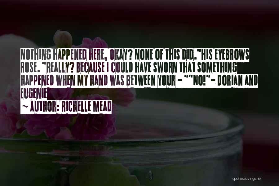Richelle Mead Quotes: Nothing Happened Here, Okay? None Of This Did.his Eyebrows Rose. Really? Because I Could Have Sworn That Something Happened When