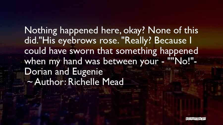 Richelle Mead Quotes: Nothing Happened Here, Okay? None Of This Did.his Eyebrows Rose. Really? Because I Could Have Sworn That Something Happened When
